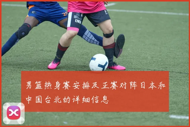 男篮热身赛安排及正赛对阵日本和中国台北的详细信息