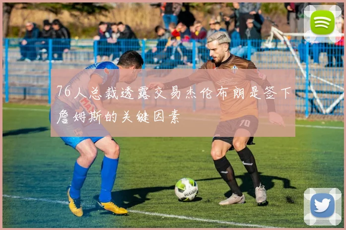 76人总裁透露交易杰伦布朗是签下詹姆斯的关键因素