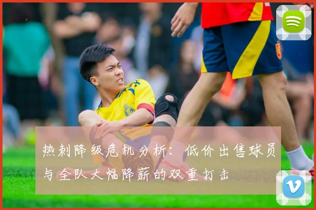 热刺降级危机分析：低价出售球员与全队大幅降薪的双重打击
