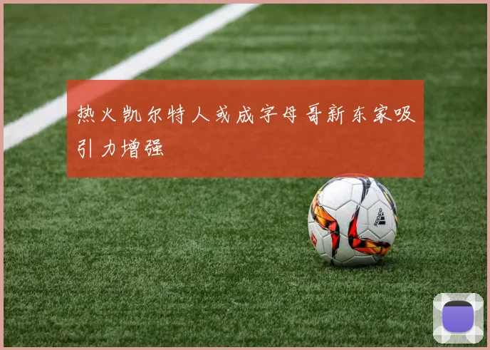 热火凯尔特人或成字母哥新东家吸引力增强