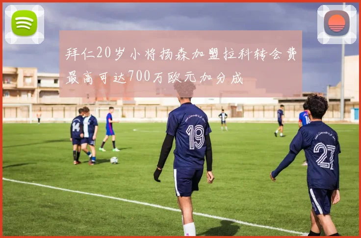 拜仁20岁小将扬森加盟拉科转会费最高可达700万欧元加分成