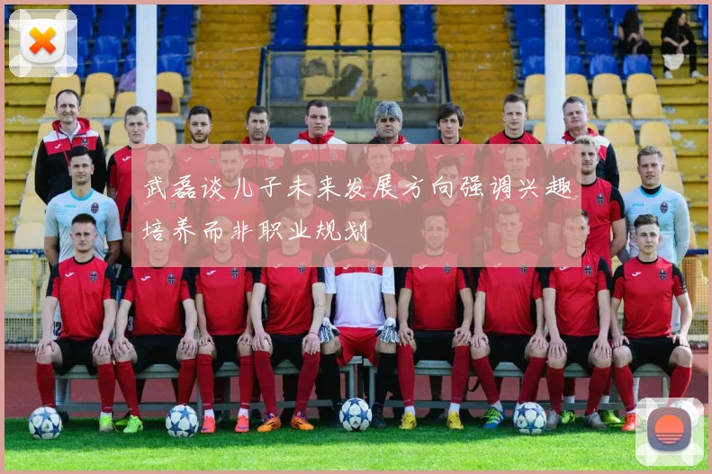 武磊谈儿子未来发展方向强调兴趣培养而非职业规划
