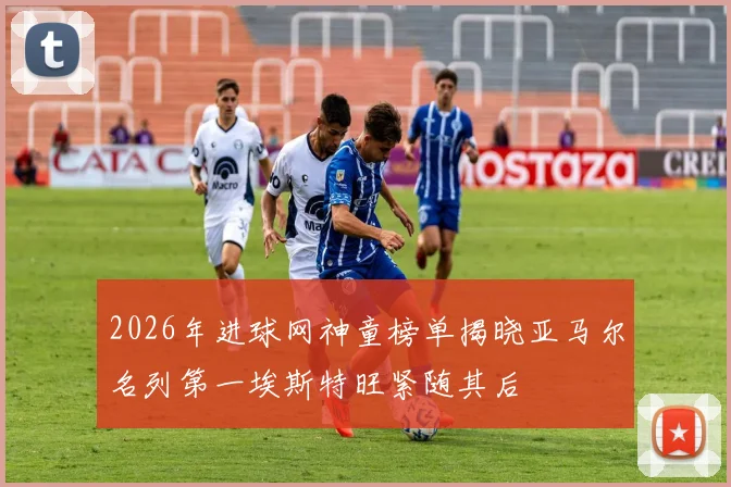 2026年进球网神童榜单揭晓亚马尔名列第一埃斯特旺紧随其后