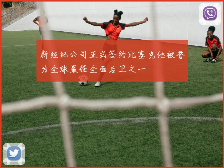 新经纪公司正式签约比塞克他被誉为全球最强全面后卫之一