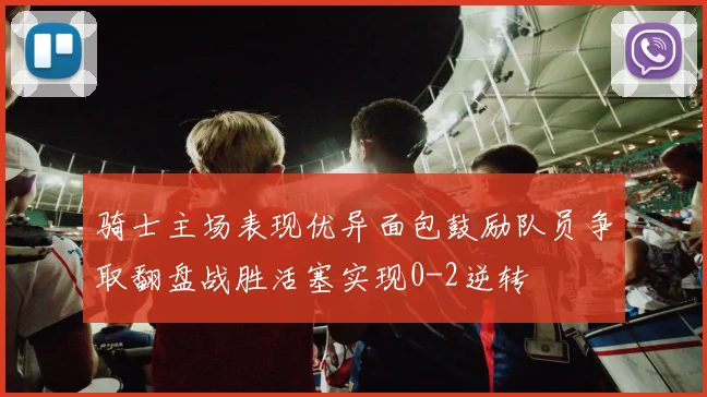 骑士主场表现优异面包鼓励队员争取翻盘战胜活塞实现0-2逆转