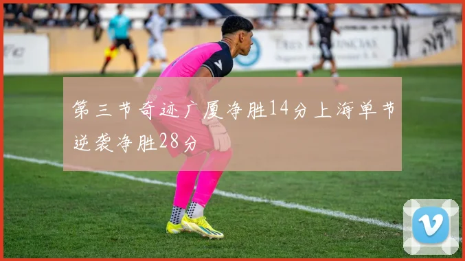 第三节奇迹广厦净胜14分上海单节逆袭净胜28分