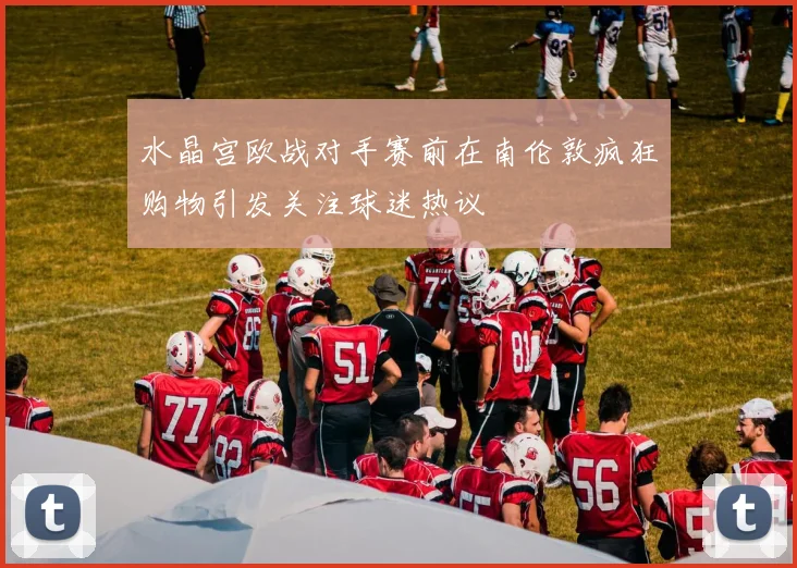 水晶宫欧战对手赛前在南伦敦疯狂购物引发关注球迷热议