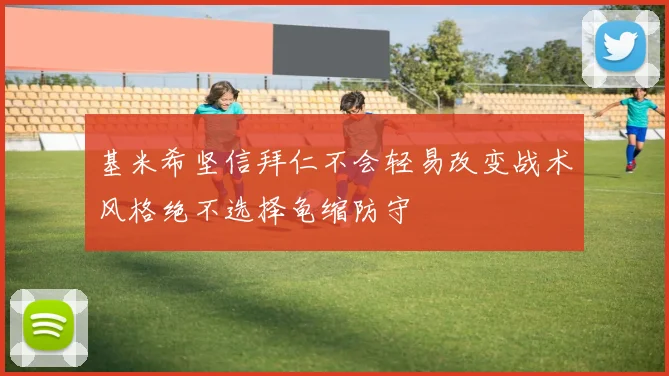 基米希坚信拜仁不会轻易改变战术风格绝不选择龟缩防守