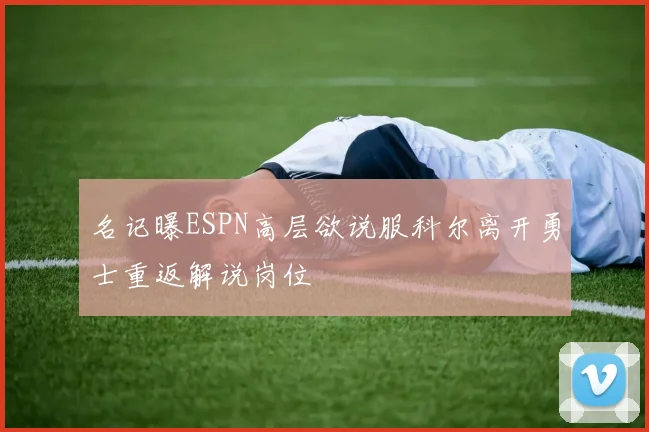 名记曝ESPN高层欲说服科尔离开勇士重返解说岗位
