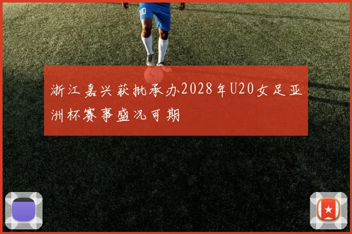 浙江嘉兴获批承办2028年U20女足亚洲杯赛事盛况可期