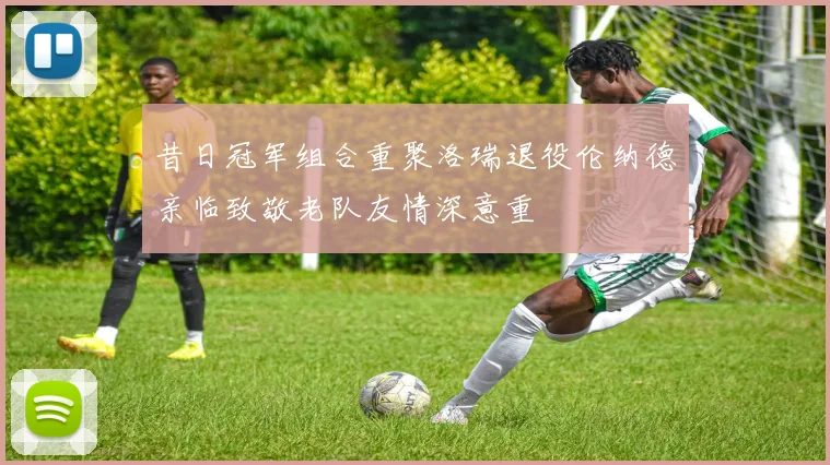昔日冠军组合重聚洛瑞退役伦纳德亲临致敬老队友情深意重